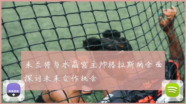 米兰将与水晶宫主帅格拉斯纳会面探讨未来合作机会