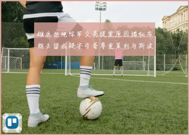 雄鹿拒绝绿军交易提案原因揭秘布朗去留成疑字母哥尊重莱利与斯波教练