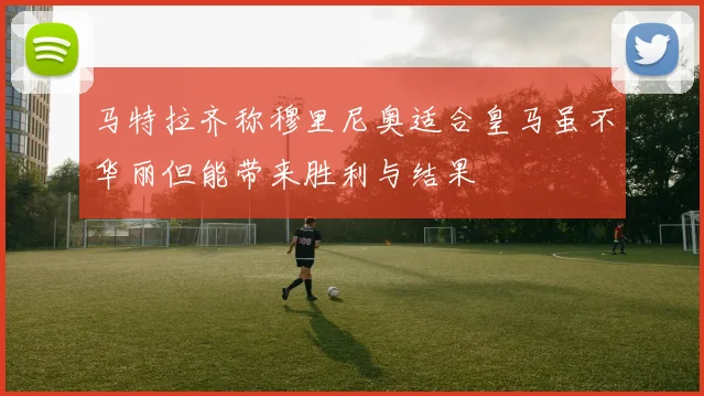 马特拉齐称穆里尼奥适合皇马虽不华丽但能带来胜利与结果