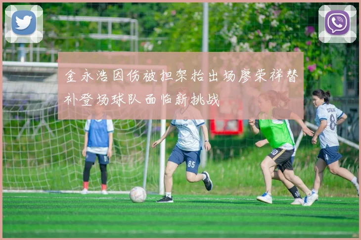 金永浩因伤被担架抬出场廖荣祥替补登场球队面临新挑战