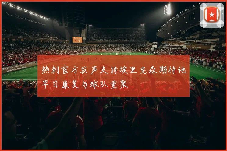 热刺官方发声支持埃里克森期待他早日康复与球队重聚