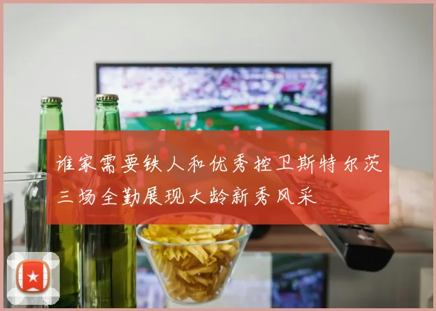 谁家需要铁人和优秀控卫斯特尔茨三场全勤展现大龄新秀风采