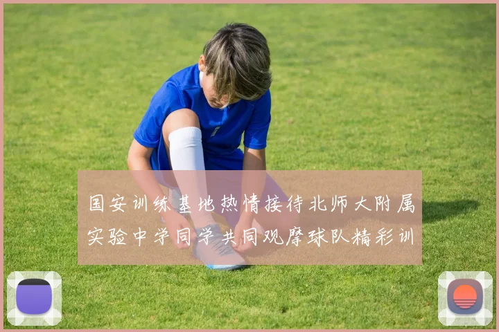 国安训练基地热情接待北师大附属实验中学同学共同观摩球队精彩训练活动