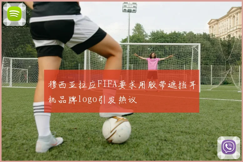 穆西亚拉应FIFA要求用胶带遮挡耳机品牌logo引发热议