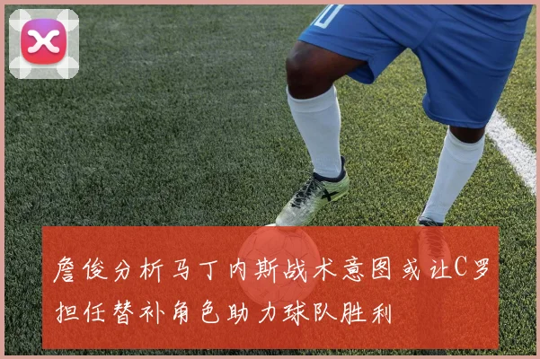 詹俊分析马丁内斯战术意图或让C罗担任替补角色助力球队胜利